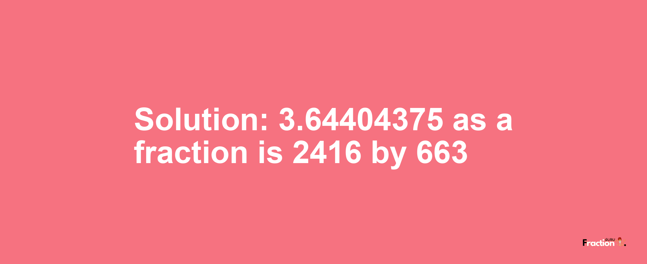 Solution:3.64404375 as a fraction is 2416/663